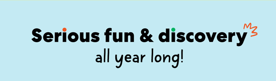 Serious fun & discovery all year long!