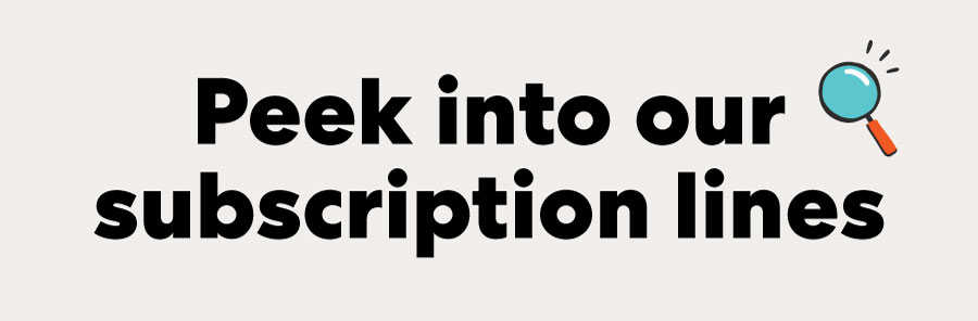 Peek into our subscription lines