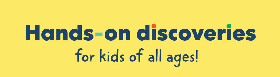 Hands-on discoveries for kids of all ages!